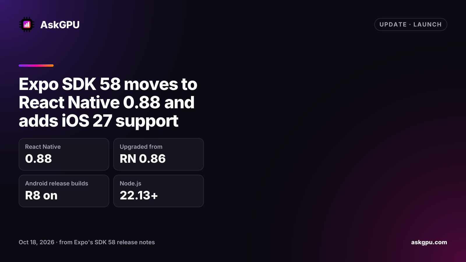 Expo SDK 58 moves to React Native 0.88 and adds iOS 27 support. React Native: 0.88, Upgraded from: RN 0.86, Android release builds: R8 on, Node.js: 22.13+.